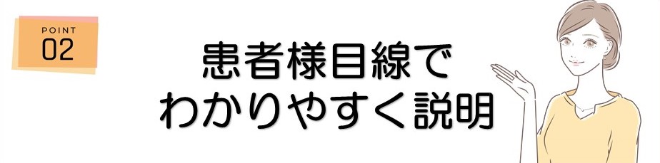 ＜ポイント2＞患者様目線でわかりやすく説明