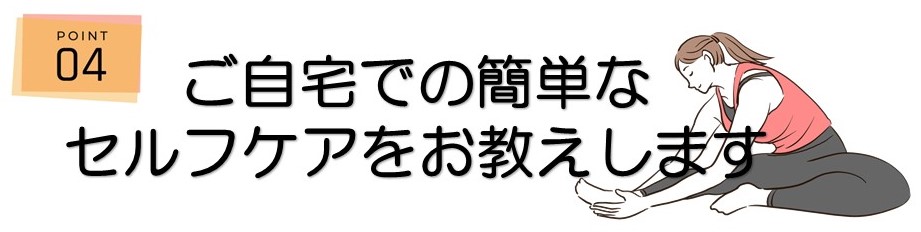 ＜ポイント4＞ご自宅での簡単なセルフケアをお教えします