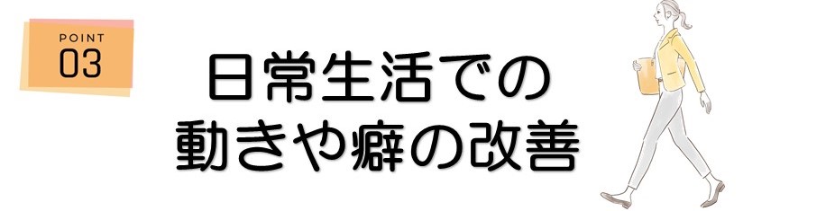 ＜ポイント3＞日常生活での動きや癖の改善