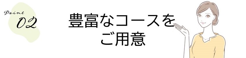 ＜ポイント02＞豊富なコースをご用意