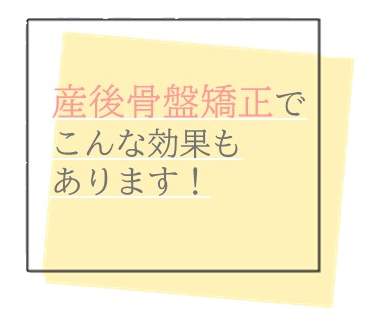 産後骨盤矯正でこんな効果もあります！
